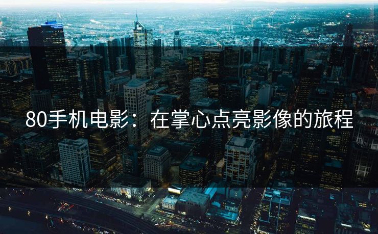 80手机电影：在掌心点亮影像的旅程