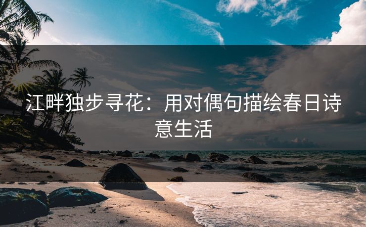 江畔独步寻花：用对偶句描绘春日诗意生活