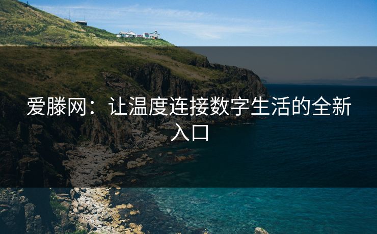 爱滕网：让温度连接数字生活的全新入口