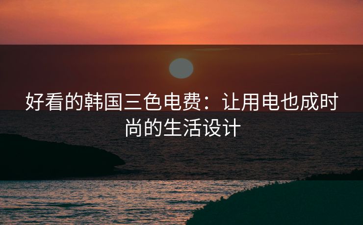 好看的韩国三色电费：让用电也成时尚的生活设计