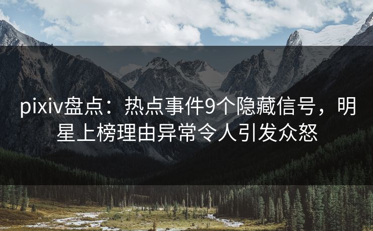 pixiv盘点:热点事件9个隐藏信号,明星上榜理由异常令人引发众怒