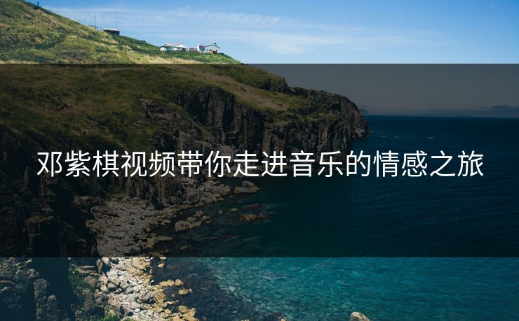 邓紫棋视频带你走进音乐的情感之旅