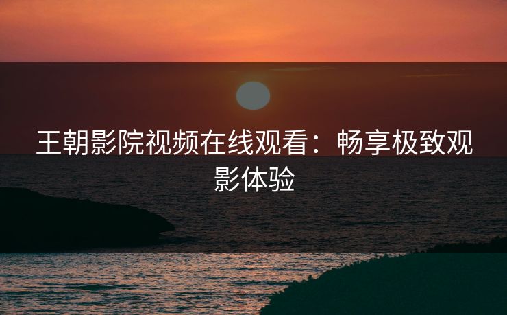 王朝影院视频在线观看：畅享极致观影体验