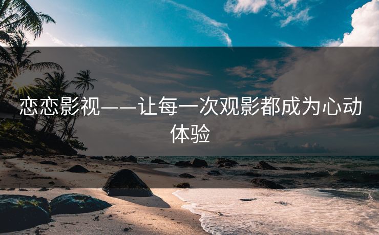 恋恋影视——让每一次观影都成为心动体验