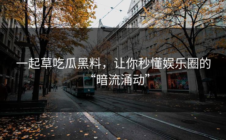 一起草吃瓜黑料，让你秒懂娱乐圈的“暗流涌动”
