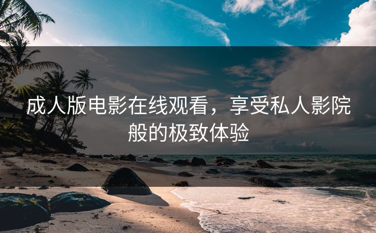 成人版电影在线观看，享受私人影院般的极致体验