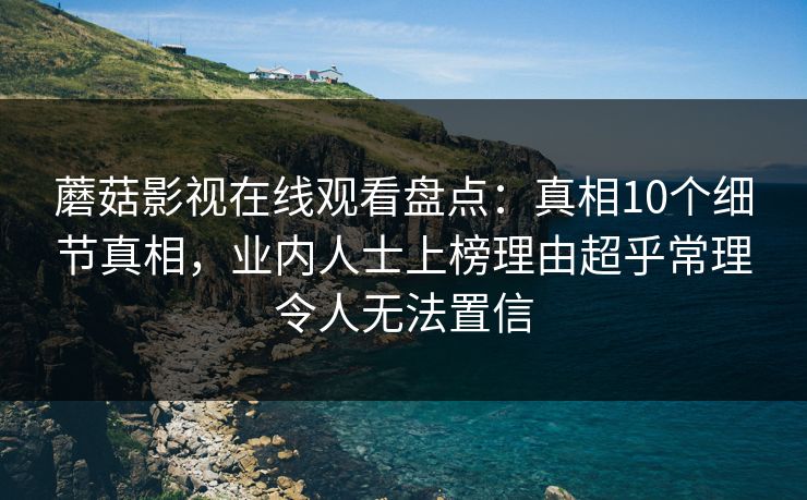 蘑菇影视在线观看盘点：真相10个细节真相，业内人士上榜理由超乎常理令人无法置信