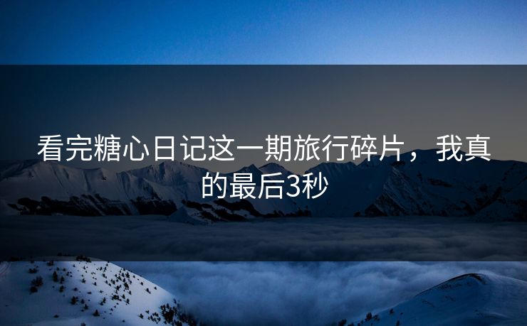 看完糖心日记这一期旅行碎片,我真的最后3秒