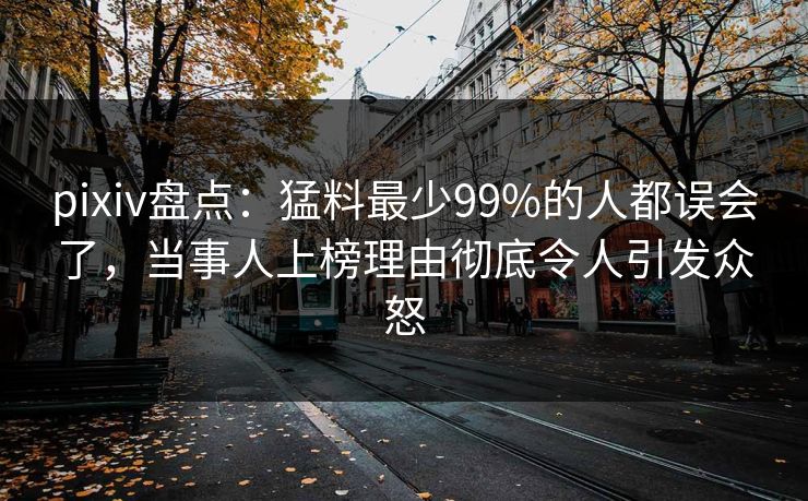 pixiv盘点：猛料最少99%的人都误会了，当事人上榜理由彻底令人引发众怒