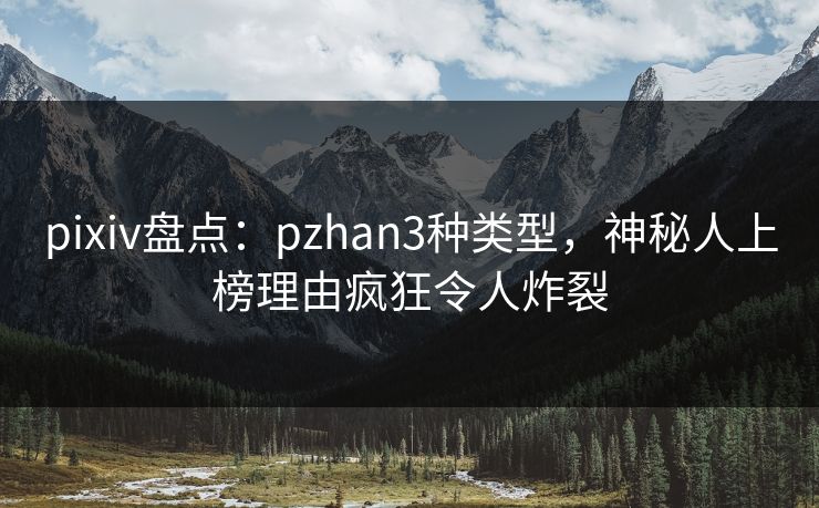 pixiv盘点：pzhan3种类型，神秘人上榜理由疯狂令人炸裂