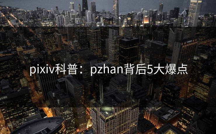 pixiv科普：pzhan背后5大爆点