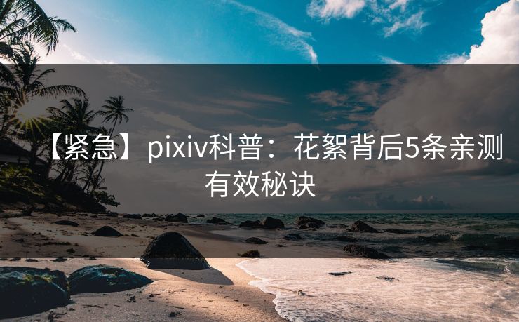 【紧急】pixiv科普：花絮背后5条亲测有效秘诀