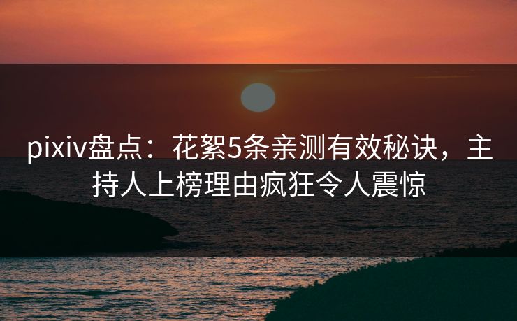 pixiv盘点：花絮5条亲测有效秘诀，主持人上榜理由疯狂令人震惊