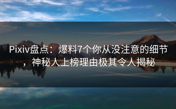 Pixiv盘点：爆料7个你从没注意的细节，神秘人上榜理由极其令人揭秘