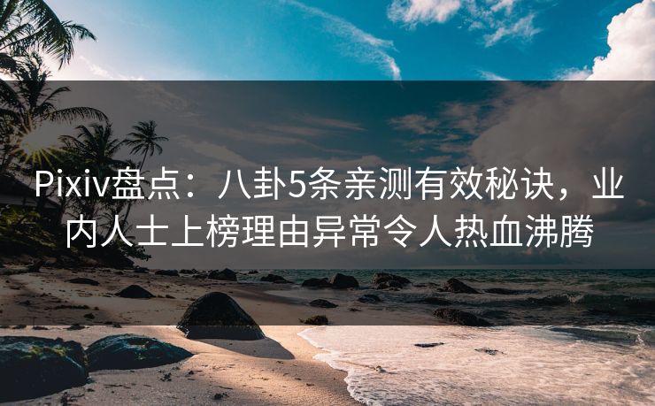 Pixiv盘点：八卦5条亲测有效秘诀，业内人士上榜理由异常令人热血沸腾