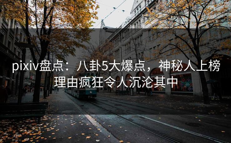 pixiv盘点：八卦5大爆点，神秘人上榜理由疯狂令人沉沦其中