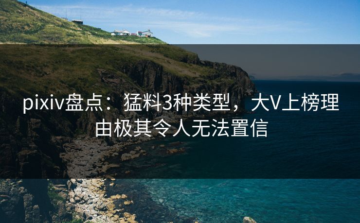 pixiv盘点：猛料3种类型，大V上榜理由极其令人无法置信