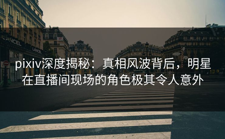 pixiv深度揭秘:真相风波背后,明星在直播间现场的角色极其令人意外