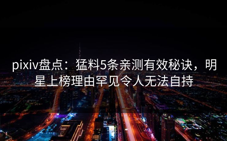 pixiv盘点:猛料5条亲测有效秘诀,明星上榜理由罕见令人无法自持 pixiv盘点:猛料5条亲测有效秘诀,明星上榜理由罕见令人无法自持