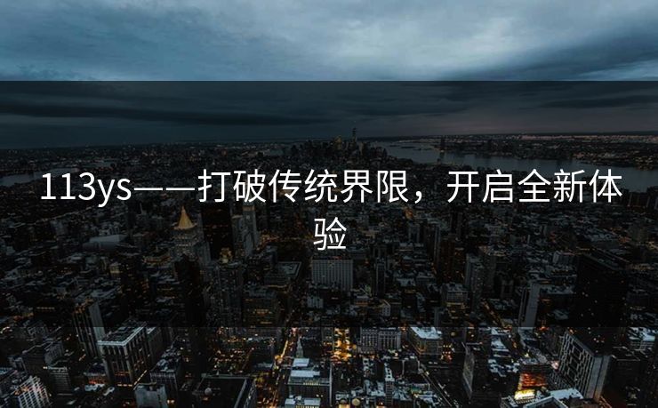 113ys——打破传统界限,开启全新体验 113ys——打破传统界限,开启全新体验