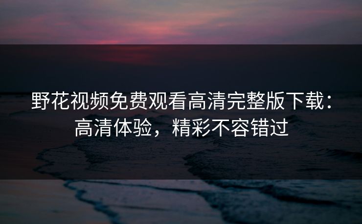 野花视频免费观看高清完整版下载：高清体验，精彩不容错过