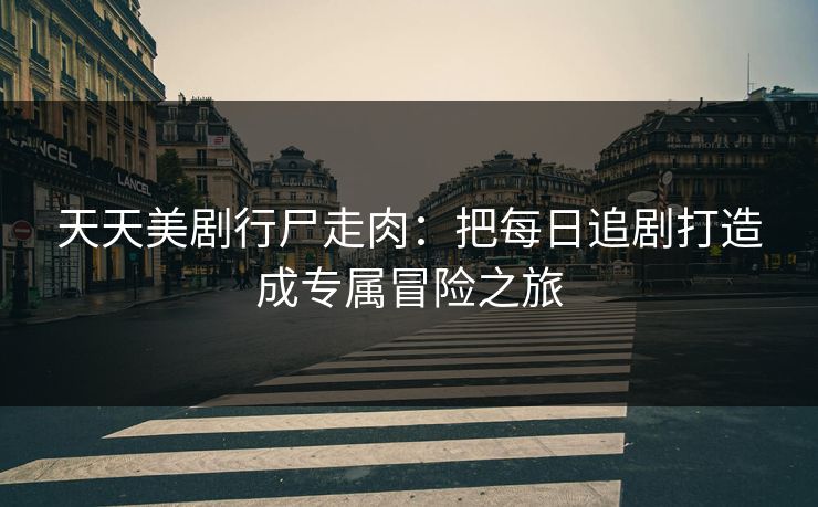 天天美剧行尸走肉：把每日追剧打造成专属冒险之旅