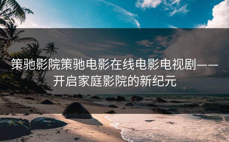 策驰影院策驰电影在线电影电视剧——开启家庭影院的新纪元