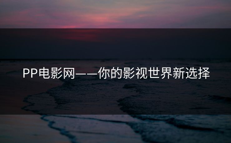 PP电影网——你的影视世界新选择