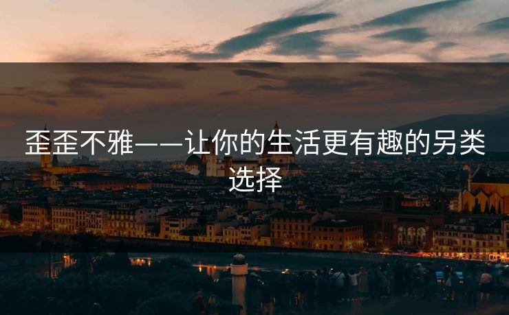 歪歪不雅——让你的生活更有趣的另类选择
