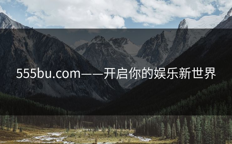 555bu.com——开启你的娱乐新世界