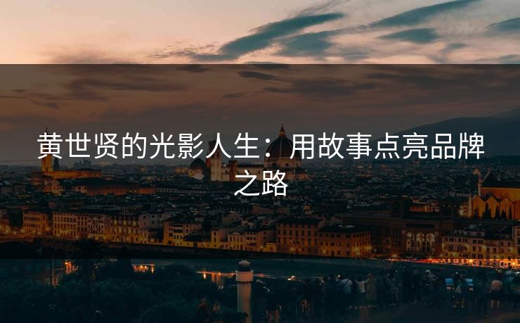 黄世贤的光影人生：用故事点亮品牌之路