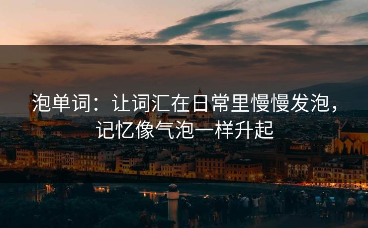 泡单词:让词汇在日常里慢慢发泡,记忆像气泡一样升起 泡单词:让词汇在日常里慢慢发泡,记忆像气泡一样升起