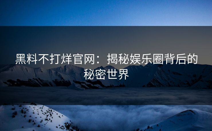 黑料不打烊官网：揭秘娱乐圈背后的秘密世界