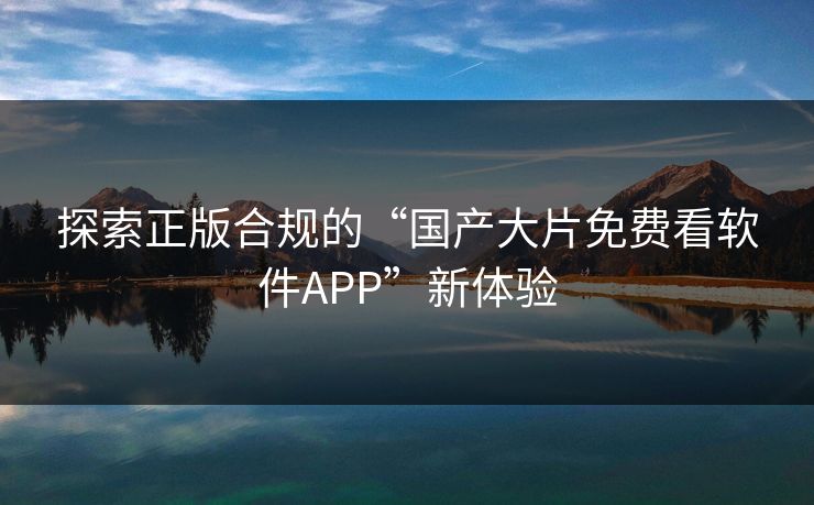 探索正版合规的“国产大片免费看软件APP”新体验