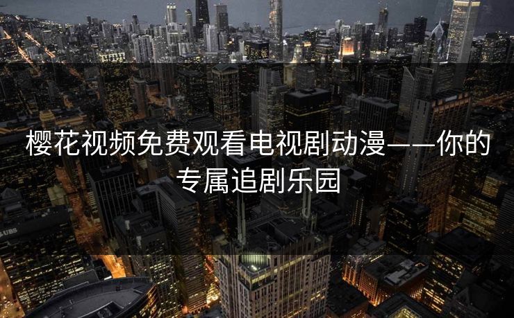樱花视频免费观看电视剧动漫——你的专属追剧乐园