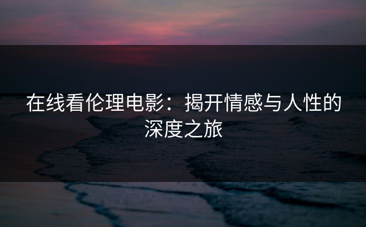 在线看伦理电影:揭开情感与人性的深度之旅 在线看伦理电影:揭开情感与人性的深度之旅