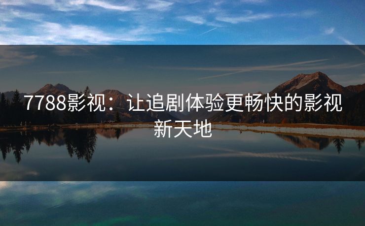 7788影视:让追剧体验更畅快的影视新天地 7788影视:让追剧体验更畅快的影视新天地