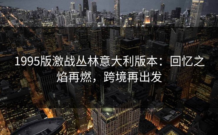1995版激战丛林意大利版本:回忆之焰再燃,跨境再出发 1995版激战丛林意大利版本:回忆之焰再燃,跨境再出发