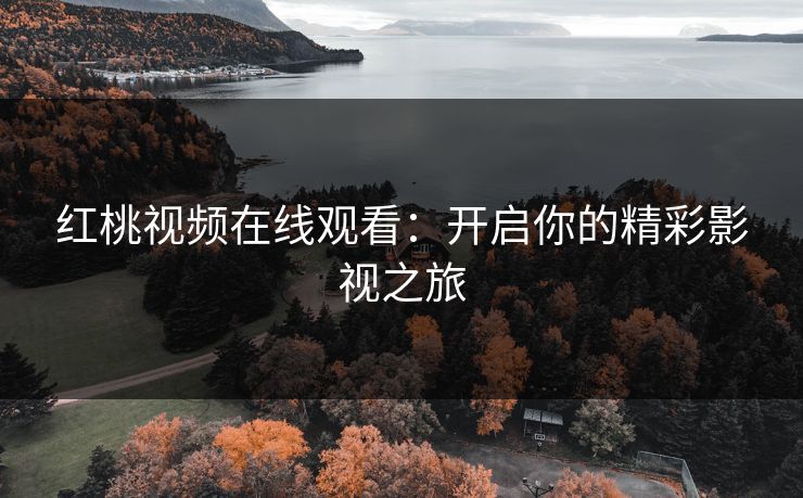 红桃视频在线观看:开启你的精彩影视之旅 红桃视频在线观看:开启你的精彩影视之旅