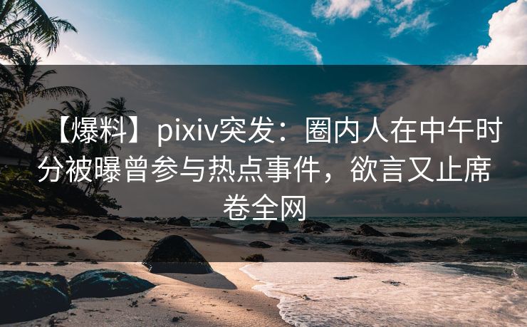 【爆料】pixiv突发：圈内人在中午时分被曝曾参与热点事件，欲言又止席卷全网