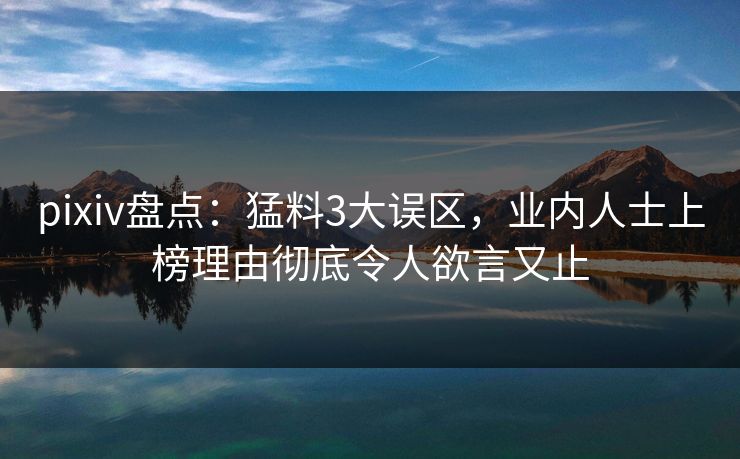 pixiv盘点：猛料3大误区，业内人士上榜理由彻底令人欲言又止