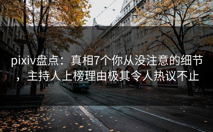 pixiv盘点：真相7个你从没注意的细节，主持人上榜理由极其令人热议不止