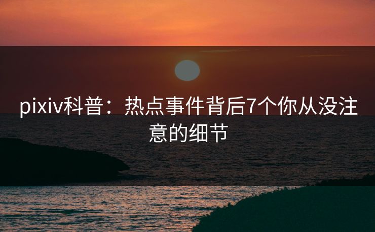 pixiv科普：热点事件背后7个你从没注意的细节