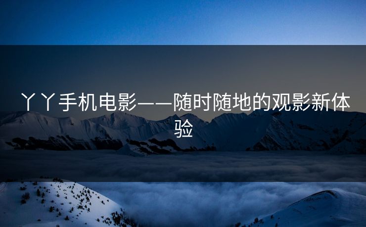 丫丫手机电影——随时随地的观影新体验