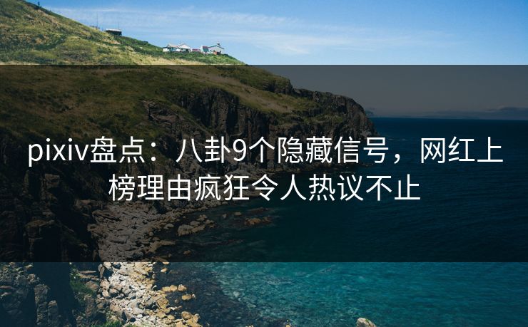 pixiv盘点：八卦9个隐藏信号，网红上榜理由疯狂令人热议不止
