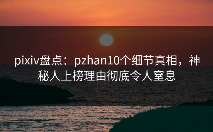 pixiv盘点:pzhan10个细节真相,神秘人上榜理由彻底令人窒息 pixiv盘点:pzhan10个细节真相,神秘人上榜理由彻底令人窒息