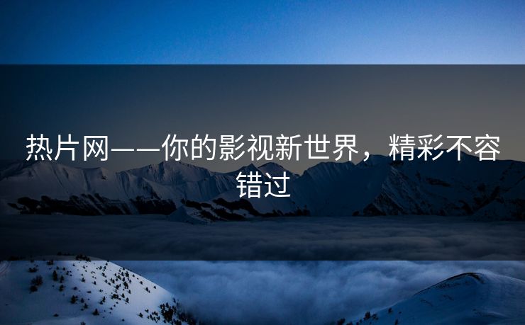 热片网——你的影视新世界，精彩不容错过