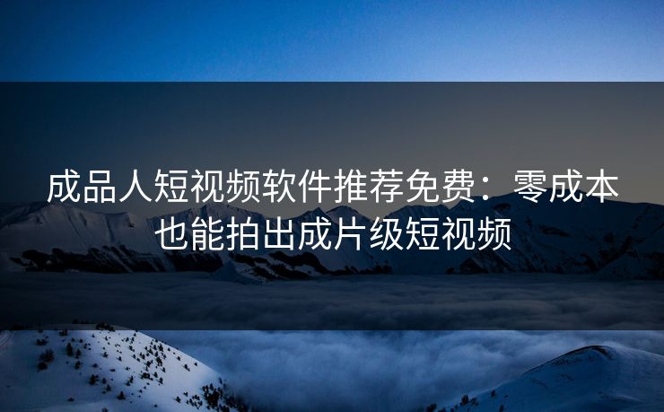 成品人短视频软件推荐免费：零成本也能拍出成片级短视频
