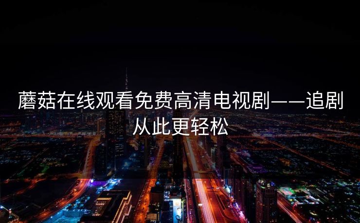 蘑菇在线观看免费高清电视剧——追剧从此更轻松 蘑菇在线观看免费高清电视剧——追剧从此更轻松