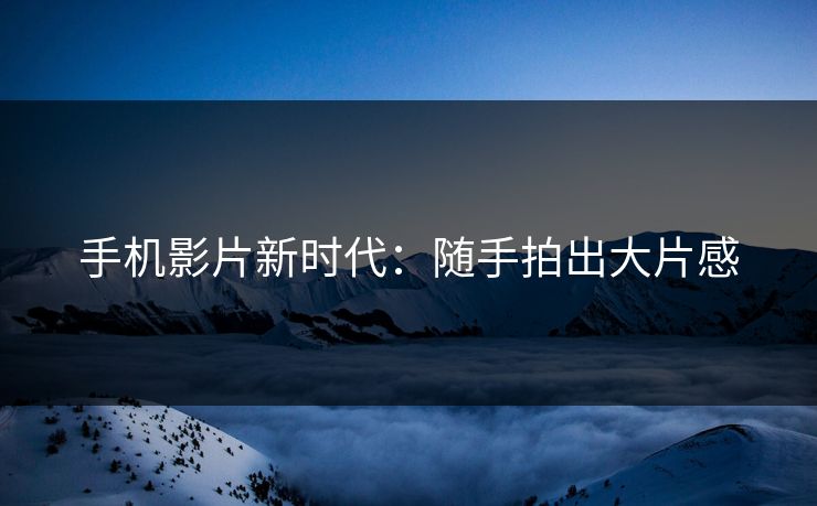 手机影片新时代：随手拍出大片感